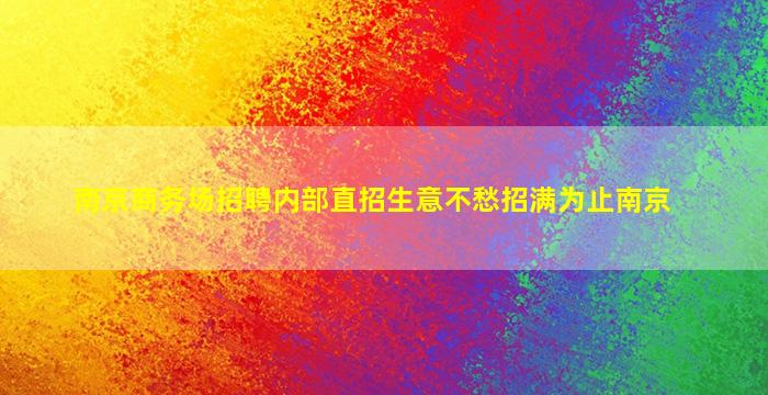 南京商务场招聘内部直招生意不愁招满为止南京